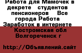Работа для Мамочек в декрете , студентов , пенсионеров. - Все города Работа » Заработок в интернете   . Костромская обл.,Волгореченск г.